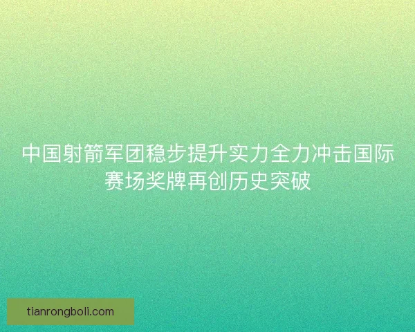 中国射箭军团稳步提升实力全力冲击国际赛场奖牌再创历史突破