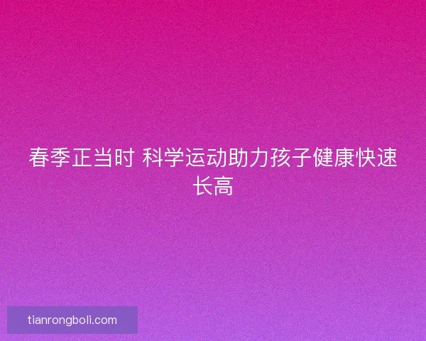 春季正当时 科学运动助力孩子健康快速长高