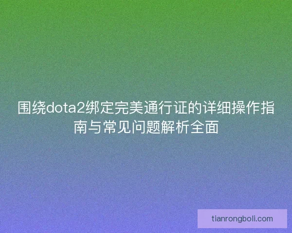 围绕dota2绑定完美通行证的详细操作指南与常见问题解析全面 围绕dota2绑定完美通行证的详细操作指南与常见问题解析全面