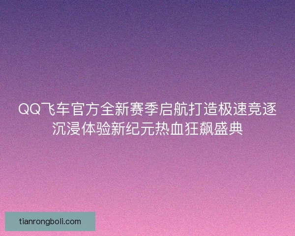 QQ飞车官方全新赛季启航打造极速竞逐沉浸体验新纪元热血狂飙盛典 QQ飞车官方全新赛季启航打造极速竞逐沉浸体验新纪元热血狂飙盛典