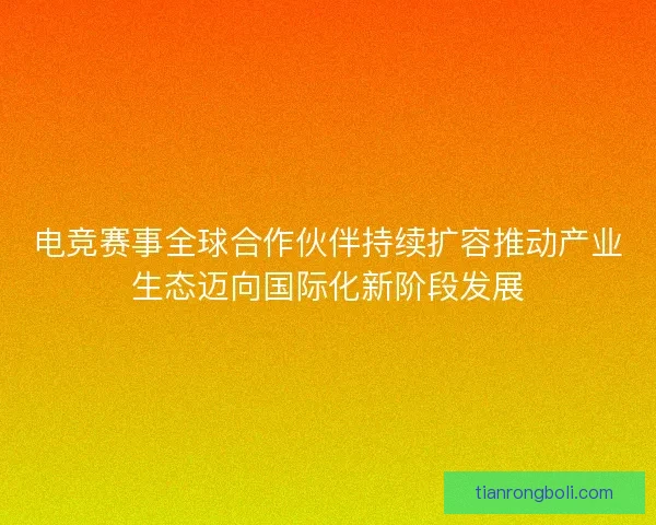 电竞赛事全球合作伙伴持续扩容推动产业生态迈向国际化新阶段发展 电竞赛事全球合作伙伴持续扩容推动产业生态迈向国际化新阶段发展