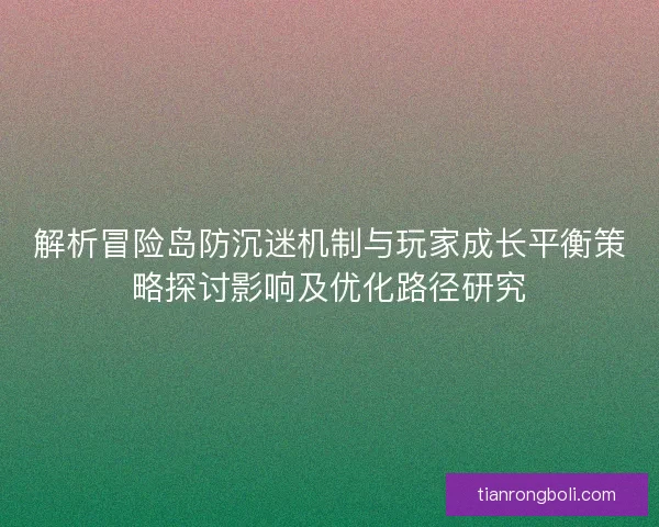 解析冒险岛防沉迷机制与玩家成长平衡策略探讨影响及优化路径研究 解析冒险岛防沉迷机制与玩家成长平衡策略探讨影响及优化路径研究