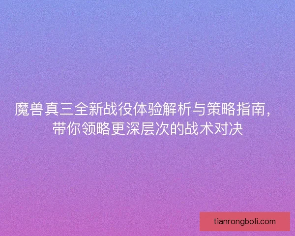 魔兽真三全新战役体验解析与策略指南,带你领略更深层次的战术对决 魔兽真三全新战役体验解析与策略指南,带你领略更深层次的战术对决