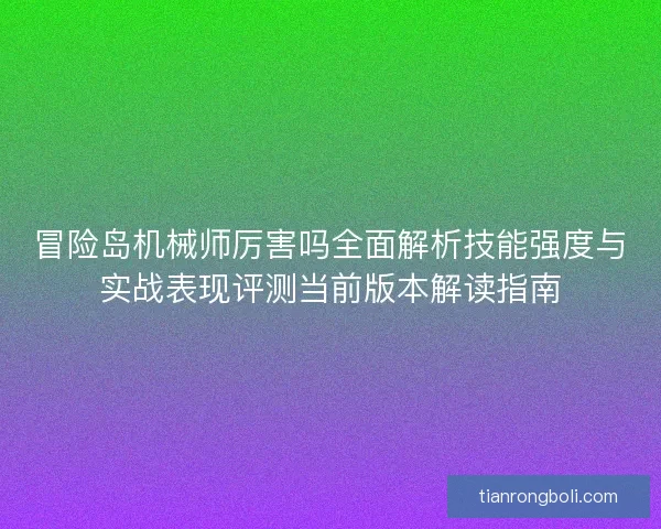 冒险岛机械师厉害吗全面解析技能强度与实战表现评测当前版本解读指南 冒险岛机械师厉害吗全面解析技能强度与实战表现评测当前版本解读指南
