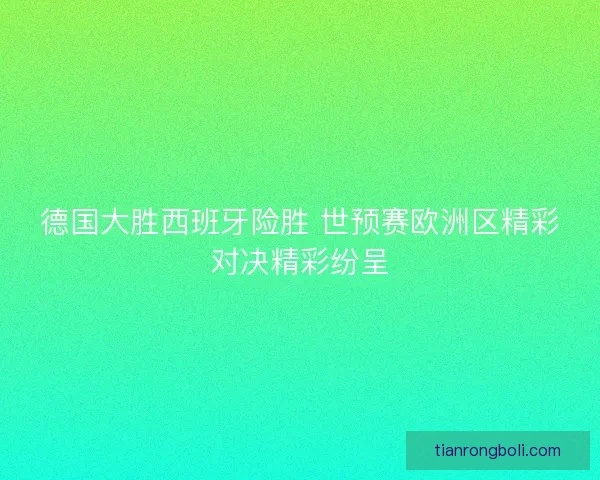 德国大胜西班牙险胜 世预赛欧洲区精彩对决精彩纷呈 德国大胜西班牙险胜 世预赛欧洲区精彩对决精彩纷呈